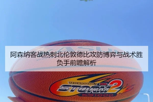 阿森纳客战热刺北伦敦德比攻防博弈与战术胜负手前瞻解析