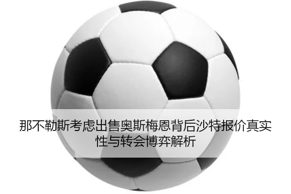 那不勒斯考虑出售奥斯梅恩背后沙特报价真实性与转会博弈解析