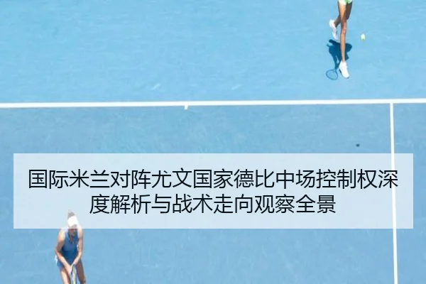 国际米兰对阵尤文国家德比中场控制权深度解析与战术走向观察全景