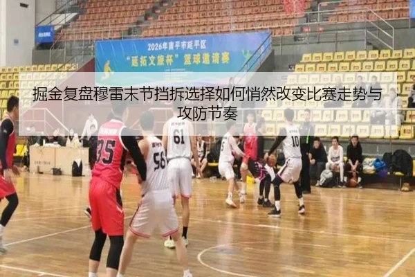 掘金复盘穆雷末节挡拆选择如何悄然改变比赛走势与攻防节奏