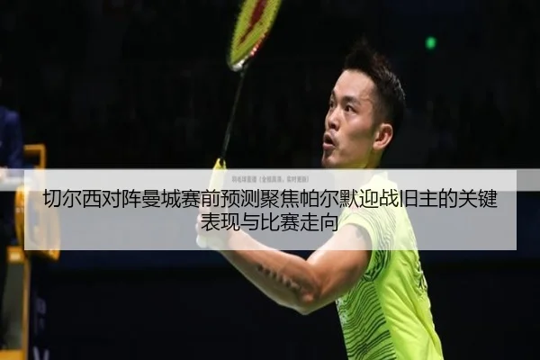 切尔西对阵曼城赛前预测聚焦帕尔默迎战旧主的关键表现与比赛走向