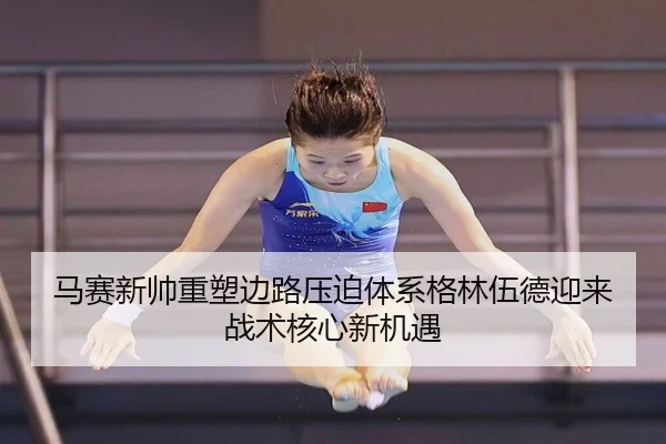 马赛新帅重塑边路压迫体系格林伍德迎来战术核心新机遇