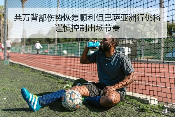莱万背部伤势恢复顺利但巴萨亚洲行仍将谨慎控制出场节奏
