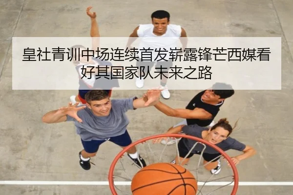 皇社青训中场连续首发崭露锋芒西媒看好其国家队未来之路
